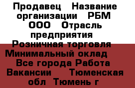 Продавец › Название организации ­ РБМ, ООО › Отрасль предприятия ­ Розничная торговля › Минимальный оклад ­ 1 - Все города Работа » Вакансии   . Тюменская обл.,Тюмень г.